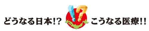 どうなる日本!? こうなる医療!!