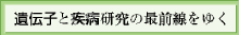 遺伝子と疾病研究の最前線をゆく