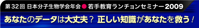 第32回日本分子生物学会年会 若手教育ランチョンセミナー2009 あなたのデータは大丈夫? 正しい知識があなたを救う!