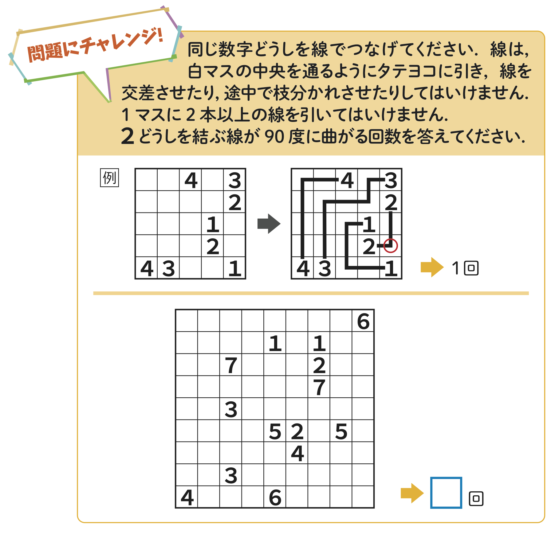 同じ数字どうしを線でつなげてください.線は,白マスの中央を通るようにタテヨコに引き,線を交差させたり,途中で枝分かれさせたりしてはいけません.マスに2本以上の線を引いてはいけません.どうしを結ぶ線が90度に曲がる回数を答えてください.