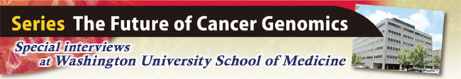 Series The Future of Cancer Genomics　Special interviews at Washington University School of Medicine