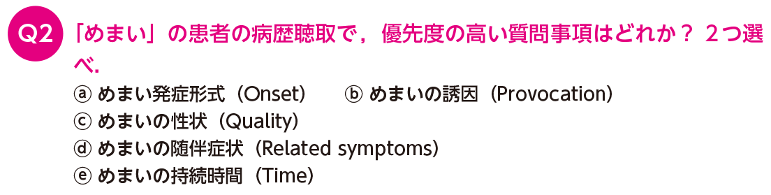 「めまい」の患者の病歴聴取で，優先度の高い質問事項はどれか？2つ選べ．