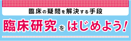 臨床の疑問を解決する手段　臨床研究をはじめよう！