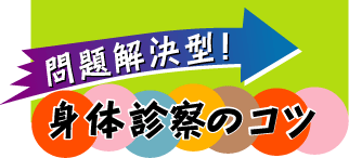 問題解決型！身体診察のコツ