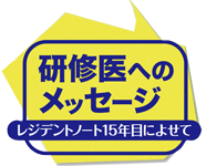 研修医へのメッセージ ～レジデントノート15年目によせて