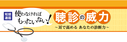使わなければもったいない！ 聴診の威力 ～耳で高める あなたの診断力～