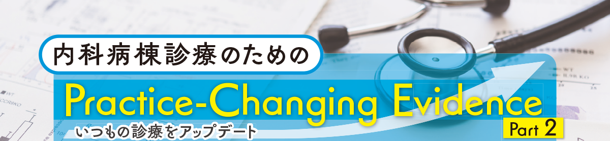 内科病棟診療のためのPractice-Changing Evidence Part2　いつもの診療をアップデート