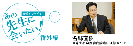[巻頭インタビュー]あの先生に会いたい！番外編1　研修医の在り方、学び方（名郷先生）