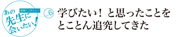 [巻頭インタビュー]あの先生に会いたい！学びたい！と思ったことをとことん追究してきた（徳田先生）