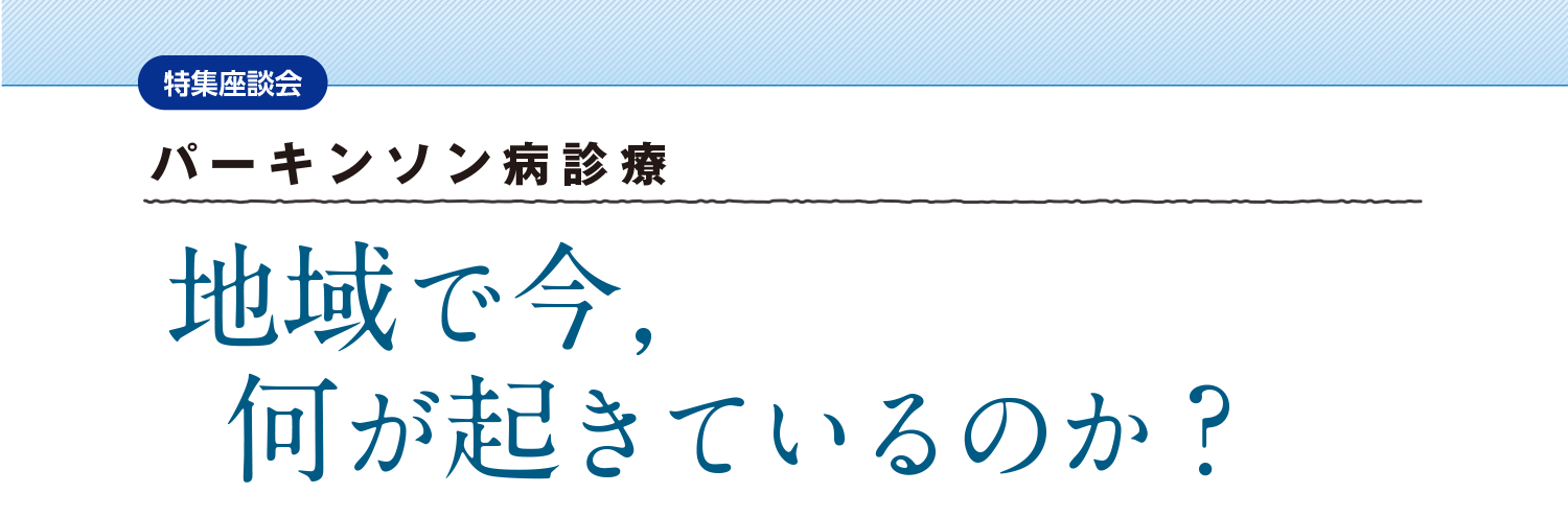 特集座談会「パーキンソン病診療　地域で今，何が起きているのか？」