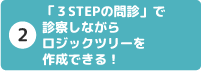 2 「3STEPの問診」で診察しながらロジックツリーを作成できる!
